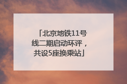 北京地铁11号线二期启动环评，共设5座换乘站