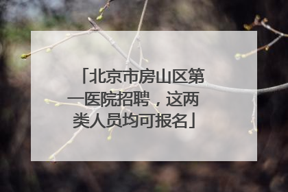 北京市房山区第一医院招聘，这两类人员均可报名
