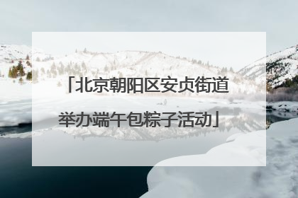 北京朝阳区安贞街道举办端午包粽子活动