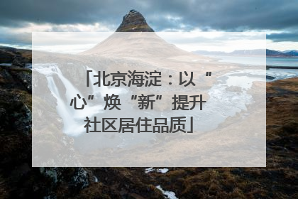 北京海淀：以“心”焕“新”提升社区居住品质