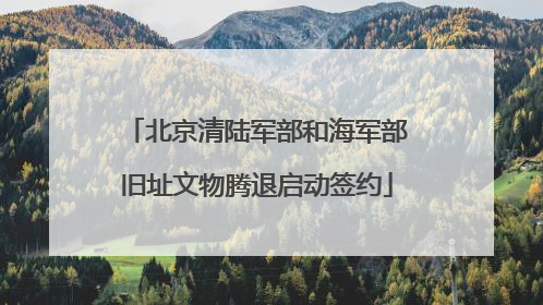 北京清陆军部和海军部旧址文物腾退启动签约