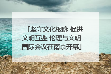 坚守文化根脉 促进文明互鉴 伦理与文明国际会议在南京开幕