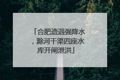 合肥遭遇强降水，滁河干渠四座水库开闸泄洪