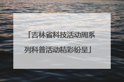 吉林省科技活动周系列科普活动精彩纷呈