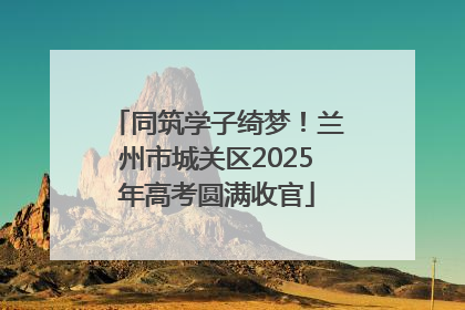 同筑学子绮梦！兰州市城关区2025年高考圆满收官