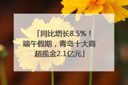 同比增长8.5%！端午假期，青岛十大商超揽金2.1亿元