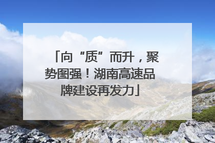 向“质”而升，聚势图强！湖南高速品牌建设再发力