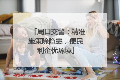 周口交警：精准施策除隐患，便民利企优环境