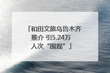 和田文旅乌鲁木齐推介 引5.24万人次“围观”