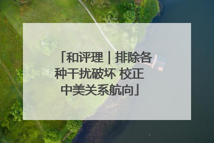 和评理｜排除各种干扰破坏 校正中美关系航向