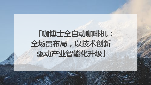 咖博士全自动咖啡机：全场景布局，以技术创新驱动产业智能化升级