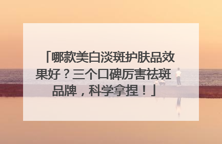哪款美白淡斑护肤品效果好？三个口碑厉害祛斑品牌，科学拿捏！