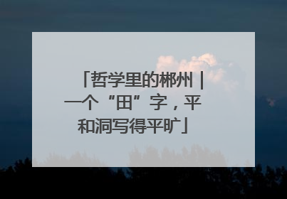 哲学里的郴州｜一个“田”字，平和洞写得平旷
