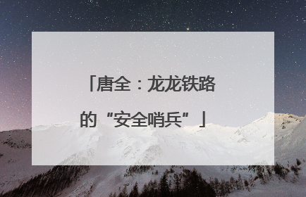 唐全：龙龙铁路的“安全哨兵”