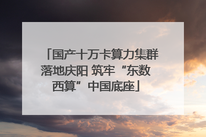 国产十万卡算力集群落地庆阳 筑牢“东数西算”中国底座