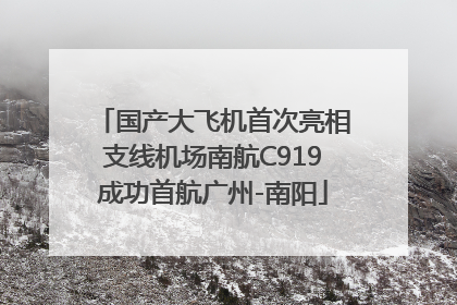 国产大飞机首次亮相支线机场南航C919成功首航广州-南阳
