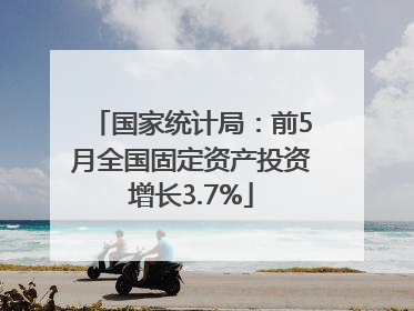 国家统计局：前5月全国固定资产投资增长3.7%