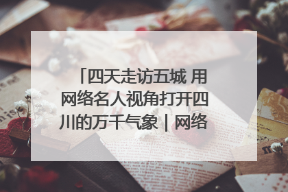 四天走访五城 用网络名人视角打开四川的万千气象｜网络名人四川行