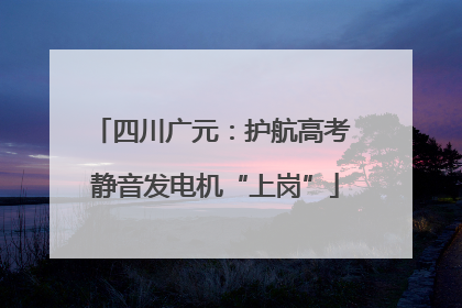 四川广元：护航高考 静音发电机“上岗”