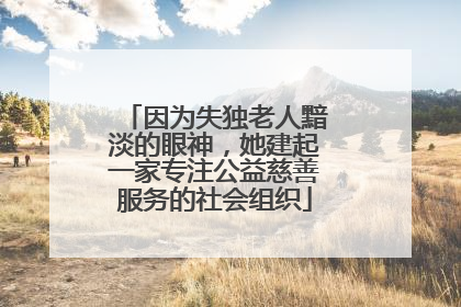 因为失独老人黯淡的眼神，她建起一家专注公益慈善服务的社会组织