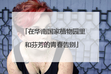 在华南国家植物园里和芬芳的青春告别