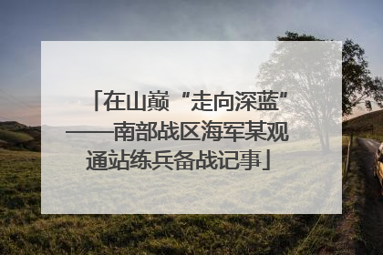 在山巅“走向深蓝”——南部战区海军某观通站练兵备战记事
