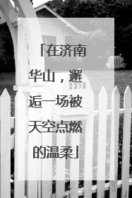 在济南华山，邂逅一场被天空点燃的温柔
