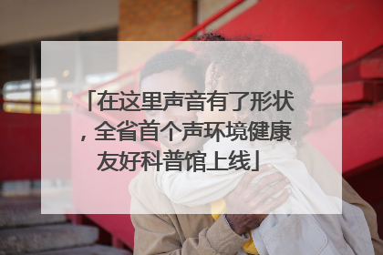 在这里声音有了形状，全省首个声环境健康友好科普馆上线
