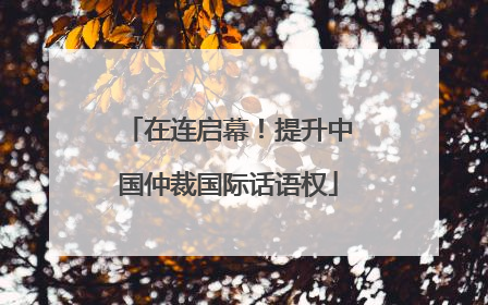 在连启幕！提升中国仲裁国际话语权