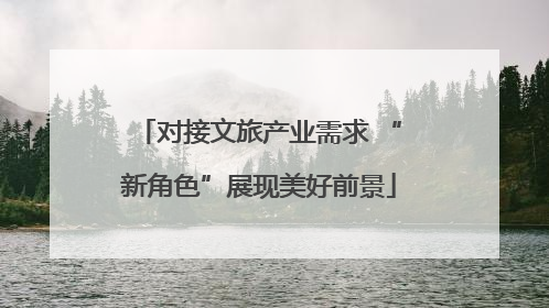 对接文旅产业需求 “新角色”展现美好前景