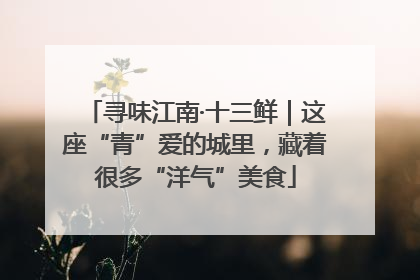 寻味江南·十三鲜｜这座“青”爱的城里，藏着很多“洋气”美食