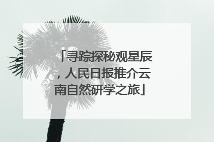 寻踪探秘观星辰，人民日报推介云南自然研学之旅