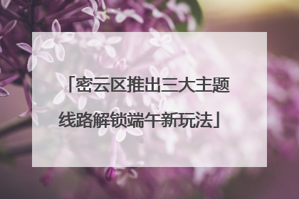 密云区推出三大主题线路解锁端午新玩法