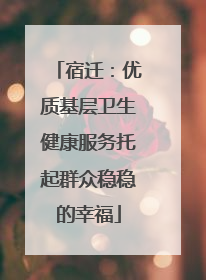 宿迁：优质基层卫生健康服务托起群众稳稳的幸福