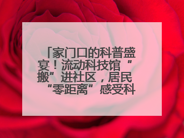 家门口的科普盛宴！流动科技馆“搬”进社区，居民“零距离”感受科技奥秘