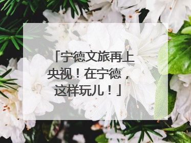 宁德文旅再上央视！在宁德，这样玩儿！