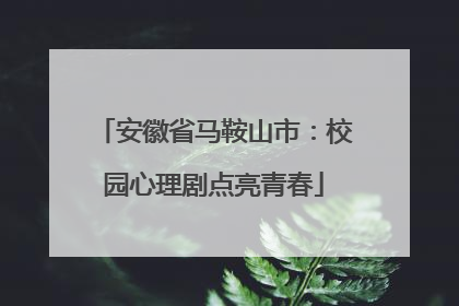 安徽省马鞍山市：校园心理剧点亮青春