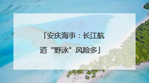 安庆海事：长江航道“野泳”风险多