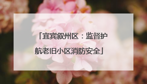宜宾叙州区：监督护航老旧小区消防安全