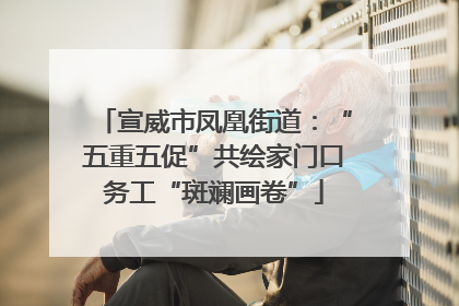 宣威市凤凰街道：“五重五促”共绘家门口务工“斑斓画卷”