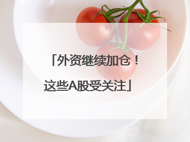 外资继续加仓！这些A股受关注