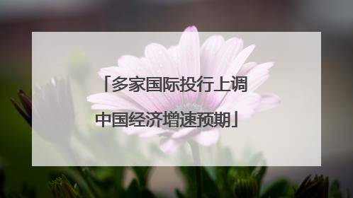 多家国际投行上调中国经济增速预期