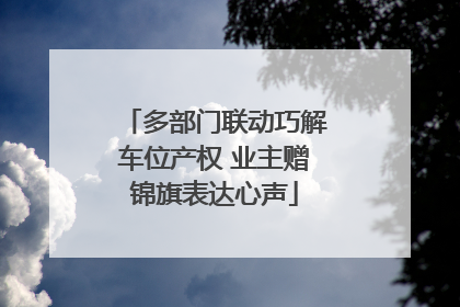 多部门联动巧解车位产权 业主赠锦旗表达心声