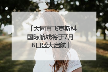 大同直飞莫斯科国际航线将于7月6日盛大启航