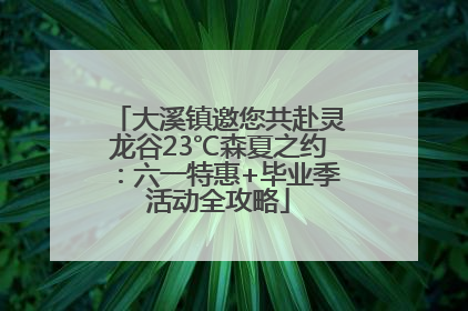 大溪镇邀您共赴灵龙谷23℃森夏之约：六一特惠+毕业季活动全攻略