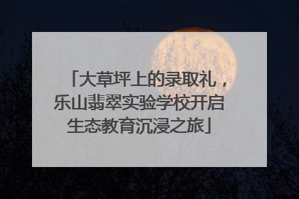大草坪上的录取礼，乐山翡翠实验学校开启生态教育沉浸之旅