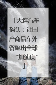 大连汽车码头：让国产商品车外贸跑出全球“加速度”