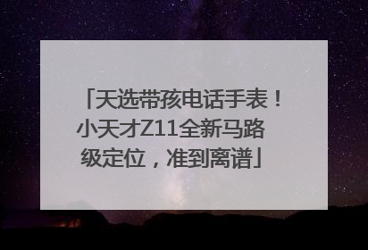 天选带孩电话手表！小天才Z11全新马路级定位，准到离谱