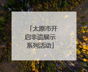 太原市开启非遗展示系列活动