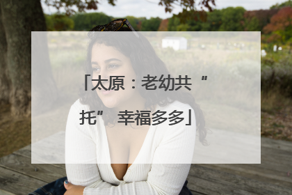 太原：老幼共“托” 幸福多多